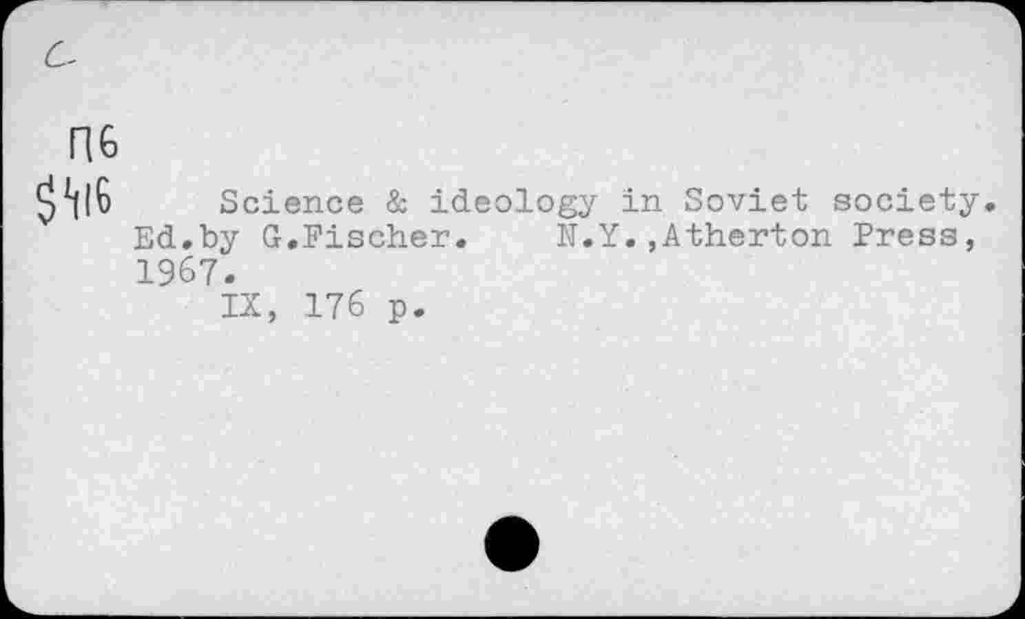 ﻿Science & ideology in Soviet society Ed,by G.Fischer. N.Y.,Atherton Press, 1967.
IX, 176 p.